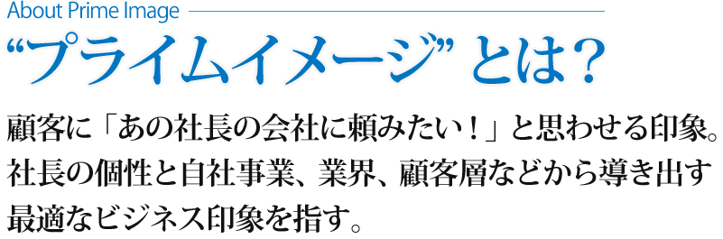 「プライムイメージ」とは？顧客に「あの社長の会社に頼みたい！」と思わせる印象。社長の個性と自社事業、業界、顧客層などから導き出す最適なビジネス印象を指す。