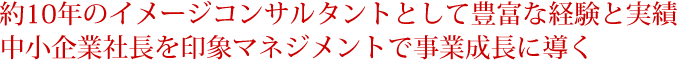 約10年のイメージコンサルタントとして豊富な経験と実績　中小企業社長を印象マネジメントで事業成長に導く