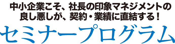 中小企業こそ、社長の印象マネジメントの良し悪しが、契約・業績に直結する！セミナープログラム