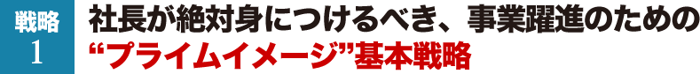 戦略1　社長が絶対身につけるべき、事業躍進のための「プライムイメージ」基本戦略