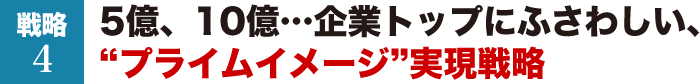 戦略4　5億、10億…企業トップにふさわしい、「プライムイメージ」実現戦略